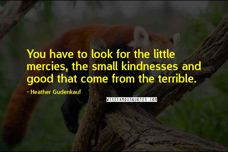 Heather Gudenkauf Quotes: You have to look for the little mercies, the small kindnesses and good that come from the terrible.