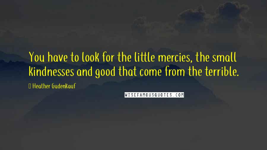 Heather Gudenkauf Quotes: You have to look for the little mercies, the small kindnesses and good that come from the terrible.