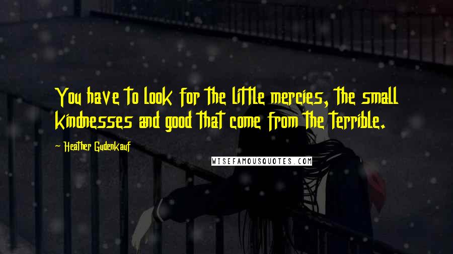 Heather Gudenkauf Quotes: You have to look for the little mercies, the small kindnesses and good that come from the terrible.