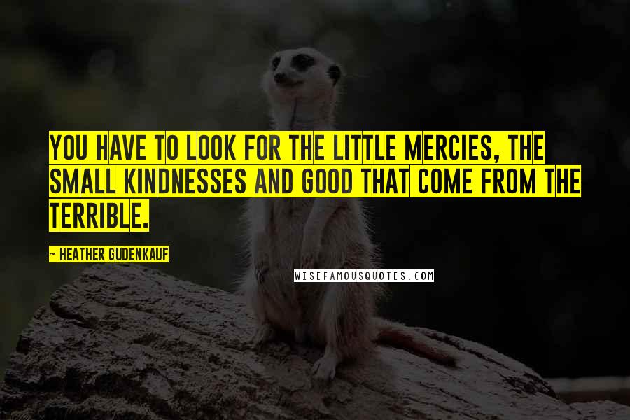 Heather Gudenkauf Quotes: You have to look for the little mercies, the small kindnesses and good that come from the terrible.