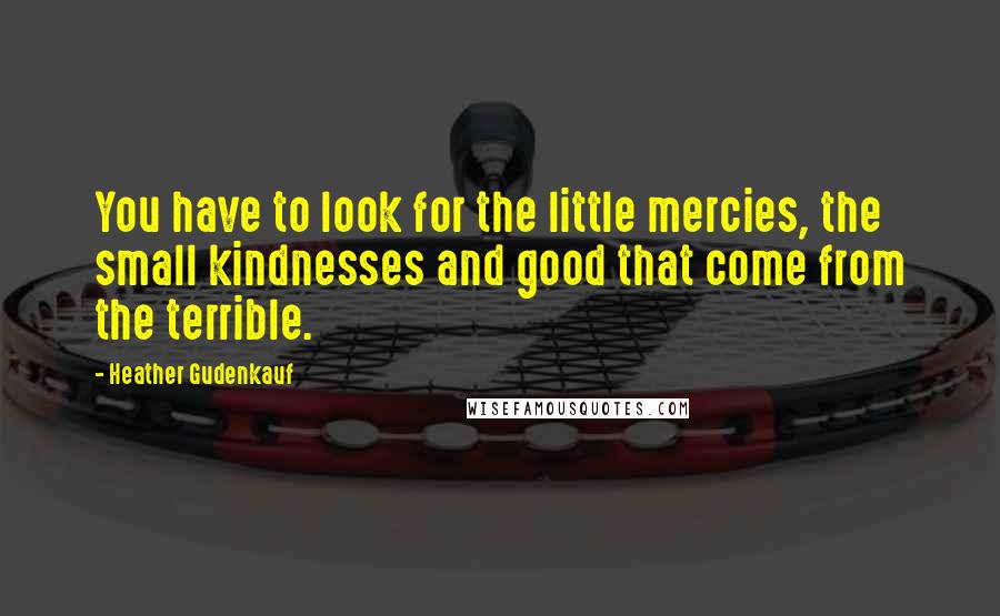 Heather Gudenkauf Quotes: You have to look for the little mercies, the small kindnesses and good that come from the terrible.