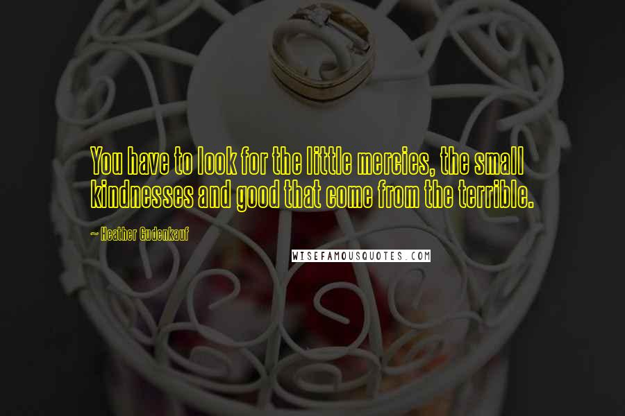 Heather Gudenkauf Quotes: You have to look for the little mercies, the small kindnesses and good that come from the terrible.