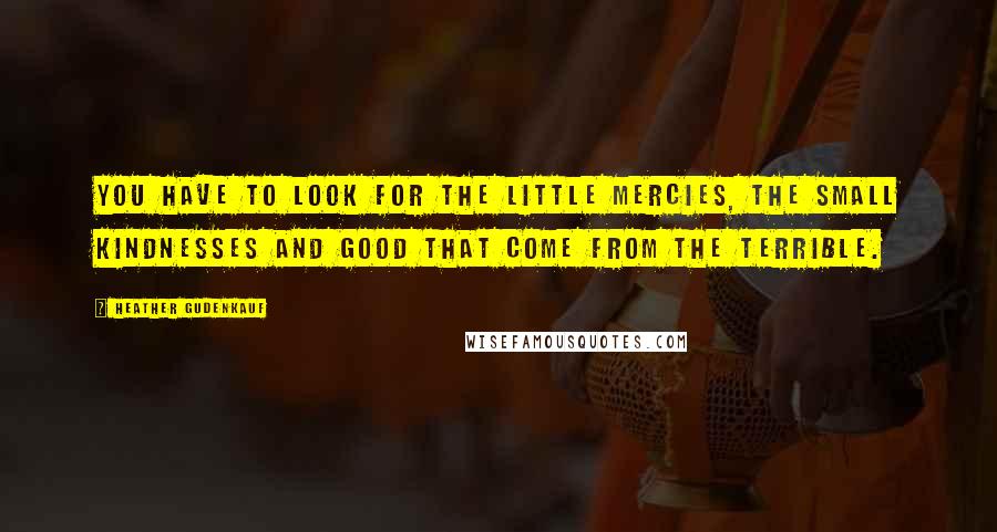 Heather Gudenkauf Quotes: You have to look for the little mercies, the small kindnesses and good that come from the terrible.