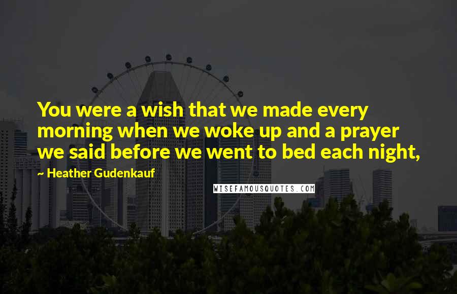 Heather Gudenkauf Quotes: You were a wish that we made every morning when we woke up and a prayer we said before we went to bed each night,