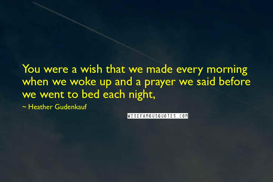 Heather Gudenkauf Quotes: You were a wish that we made every morning when we woke up and a prayer we said before we went to bed each night,