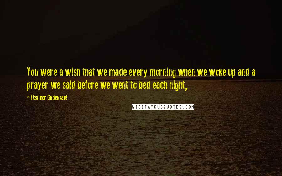 Heather Gudenkauf Quotes: You were a wish that we made every morning when we woke up and a prayer we said before we went to bed each night,