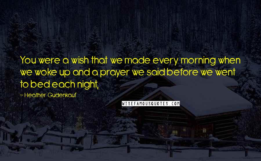 Heather Gudenkauf Quotes: You were a wish that we made every morning when we woke up and a prayer we said before we went to bed each night,