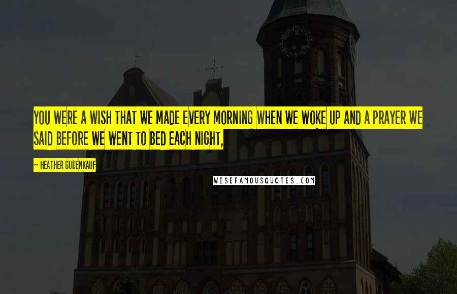 Heather Gudenkauf Quotes: You were a wish that we made every morning when we woke up and a prayer we said before we went to bed each night,