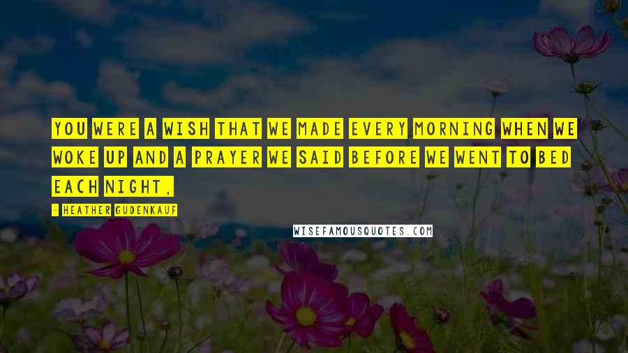 Heather Gudenkauf Quotes: You were a wish that we made every morning when we woke up and a prayer we said before we went to bed each night,