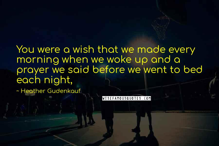 Heather Gudenkauf Quotes: You were a wish that we made every morning when we woke up and a prayer we said before we went to bed each night,