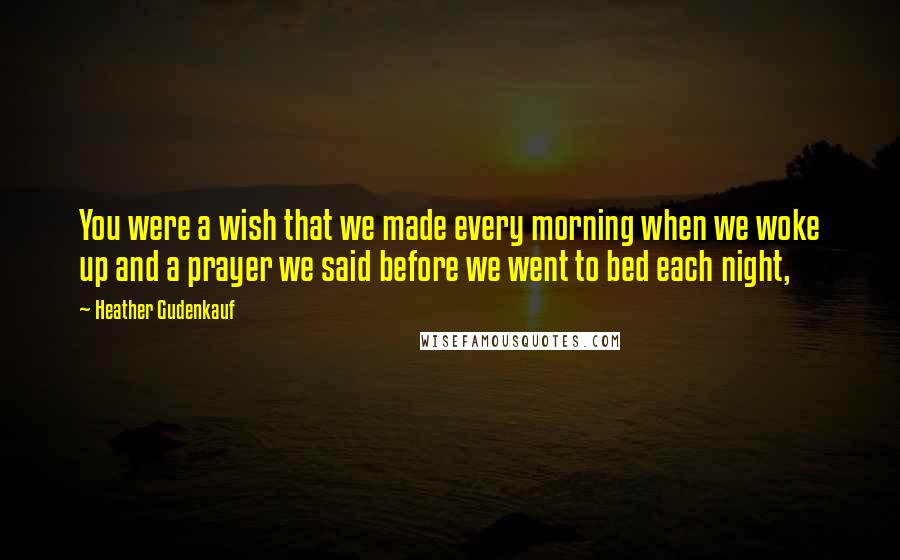 Heather Gudenkauf Quotes: You were a wish that we made every morning when we woke up and a prayer we said before we went to bed each night,