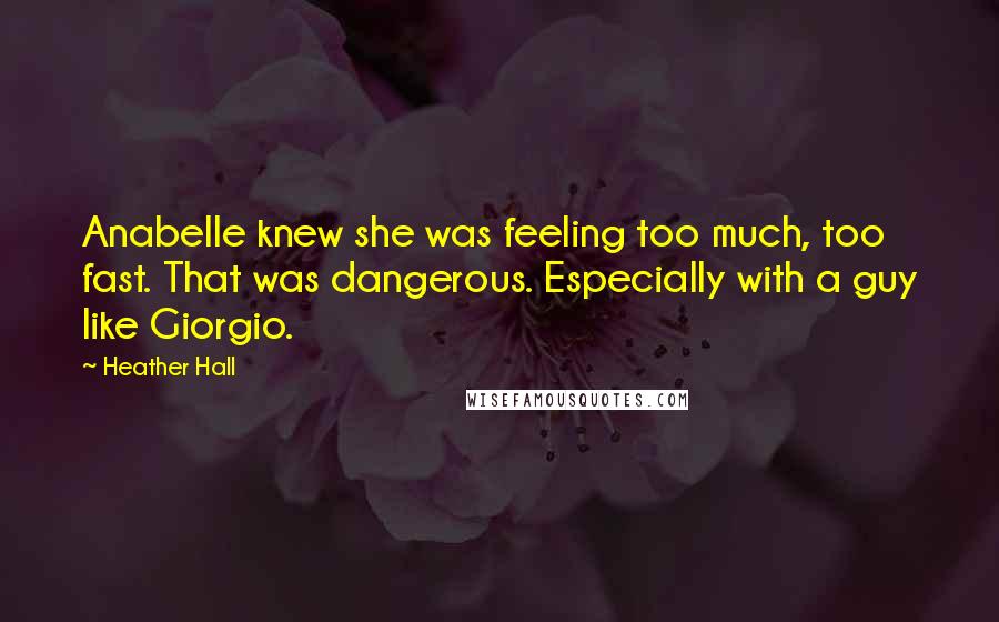 Heather Hall Quotes: Anabelle knew she was feeling too much, too fast. That was dangerous. Especially with a guy like Giorgio.