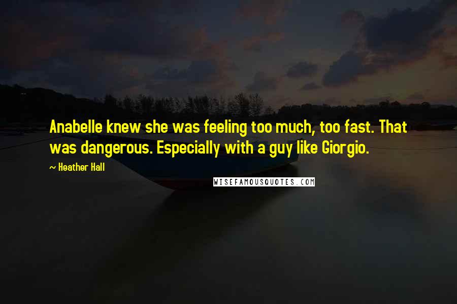 Heather Hall Quotes: Anabelle knew she was feeling too much, too fast. That was dangerous. Especially with a guy like Giorgio.