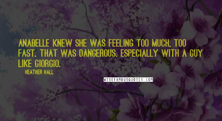 Heather Hall Quotes: Anabelle knew she was feeling too much, too fast. That was dangerous. Especially with a guy like Giorgio.