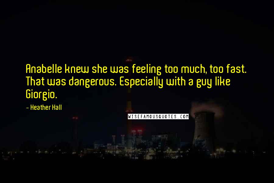 Heather Hall Quotes: Anabelle knew she was feeling too much, too fast. That was dangerous. Especially with a guy like Giorgio.