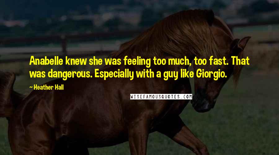 Heather Hall Quotes: Anabelle knew she was feeling too much, too fast. That was dangerous. Especially with a guy like Giorgio.