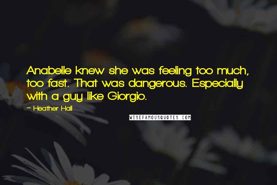 Heather Hall Quotes: Anabelle knew she was feeling too much, too fast. That was dangerous. Especially with a guy like Giorgio.