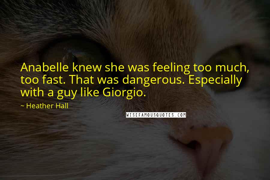 Heather Hall Quotes: Anabelle knew she was feeling too much, too fast. That was dangerous. Especially with a guy like Giorgio.