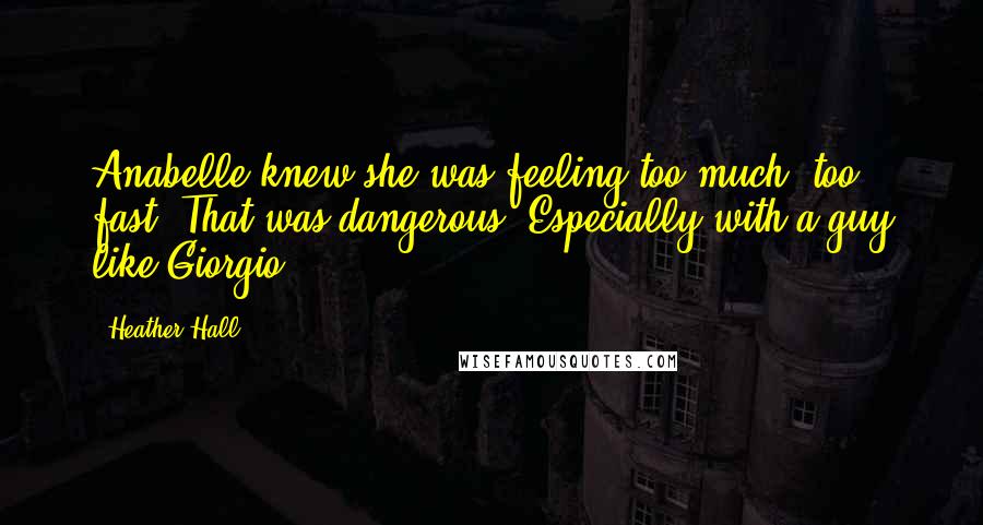 Heather Hall Quotes: Anabelle knew she was feeling too much, too fast. That was dangerous. Especially with a guy like Giorgio.
