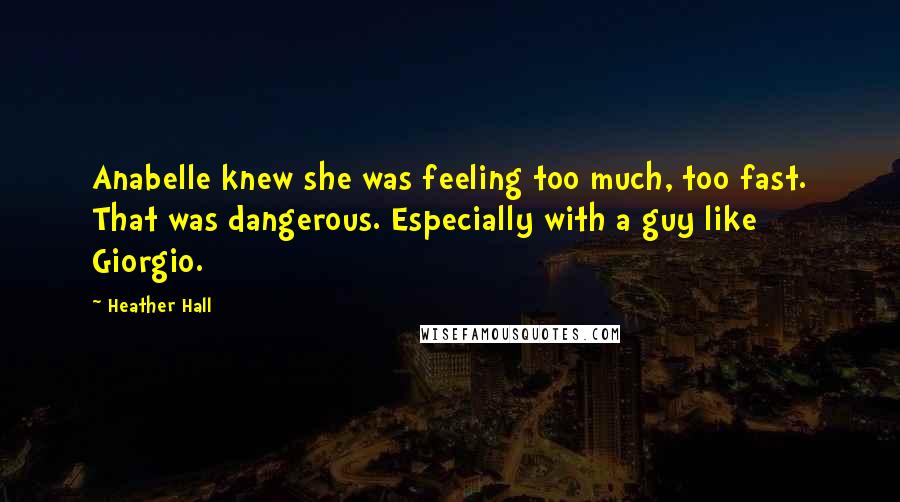 Heather Hall Quotes: Anabelle knew she was feeling too much, too fast. That was dangerous. Especially with a guy like Giorgio.