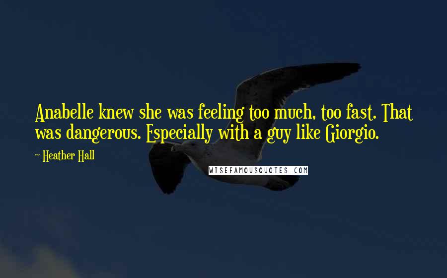 Heather Hall Quotes: Anabelle knew she was feeling too much, too fast. That was dangerous. Especially with a guy like Giorgio.