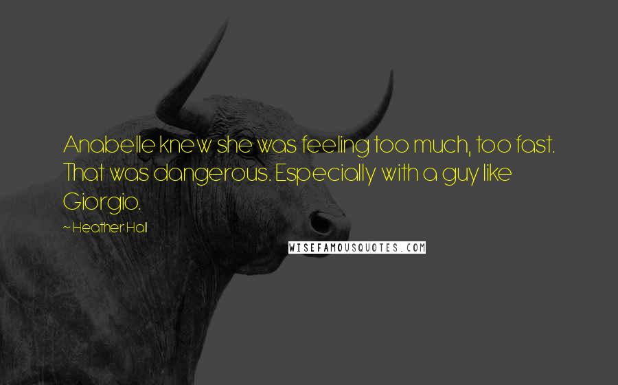 Heather Hall Quotes: Anabelle knew she was feeling too much, too fast. That was dangerous. Especially with a guy like Giorgio.