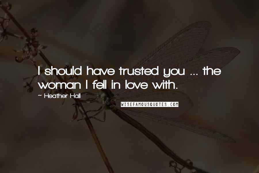 Heather Hall Quotes: I should have trusted you ... the woman I fell in love with.