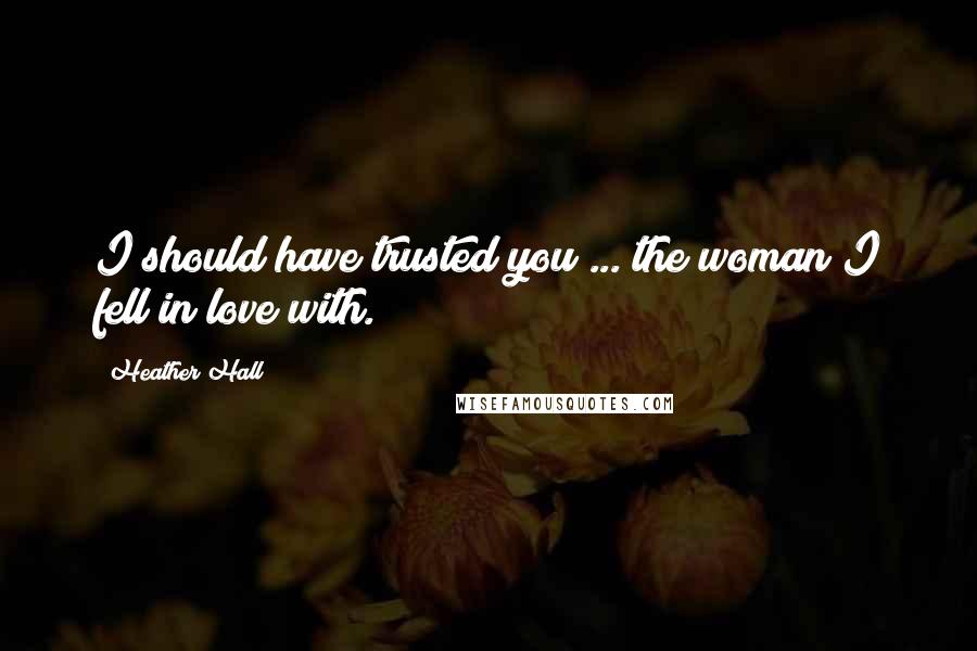 Heather Hall Quotes: I should have trusted you ... the woman I fell in love with.