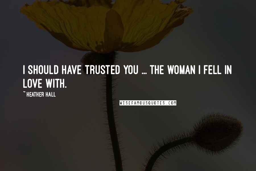 Heather Hall Quotes: I should have trusted you ... the woman I fell in love with.