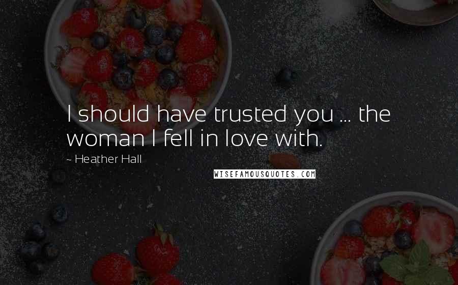 Heather Hall Quotes: I should have trusted you ... the woman I fell in love with.