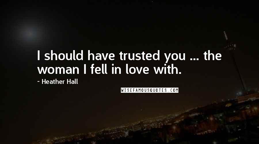 Heather Hall Quotes: I should have trusted you ... the woman I fell in love with.