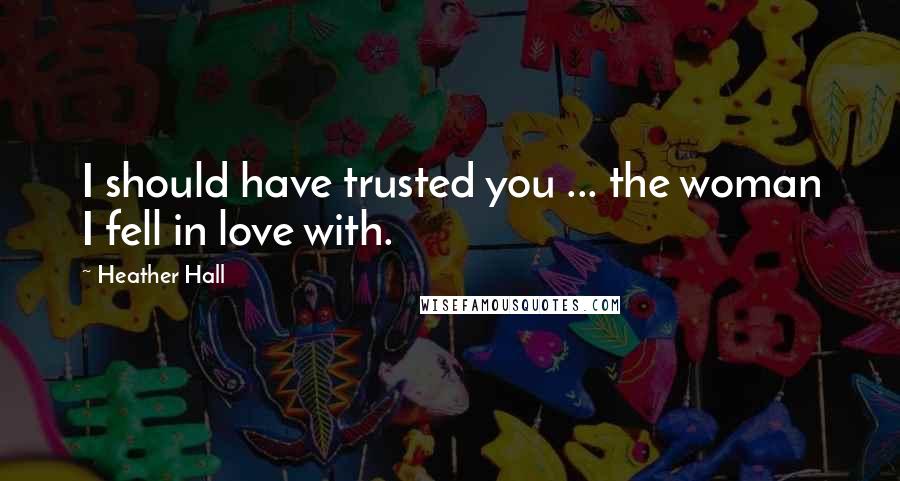 Heather Hall Quotes: I should have trusted you ... the woman I fell in love with.