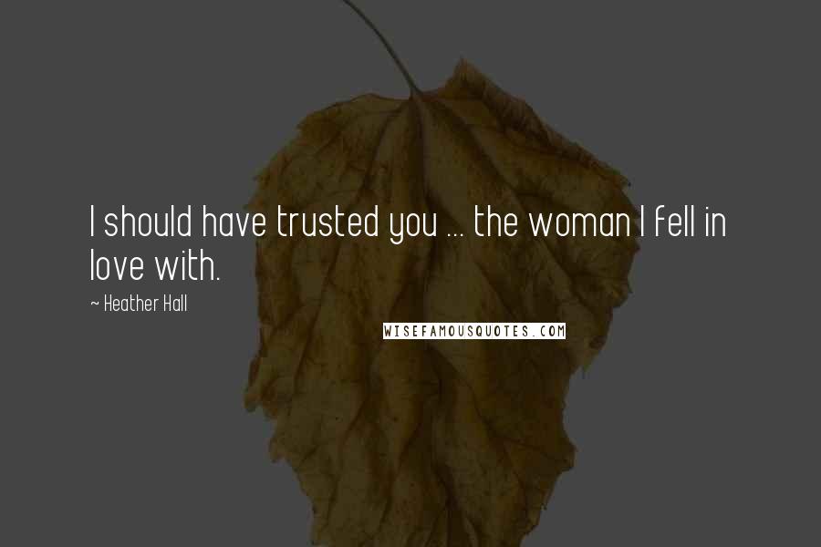 Heather Hall Quotes: I should have trusted you ... the woman I fell in love with.