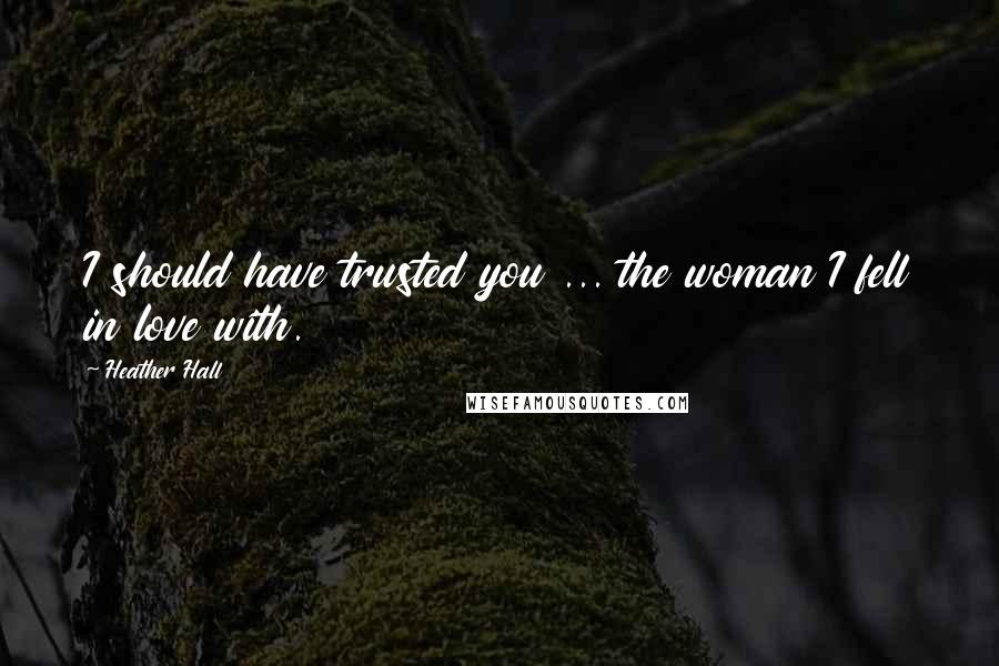 Heather Hall Quotes: I should have trusted you ... the woman I fell in love with.