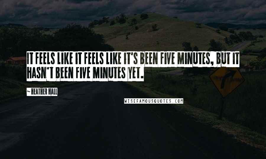 Heather Hall Quotes: It feels like it feels like it's been five minutes, but it hasn't been five minutes yet.