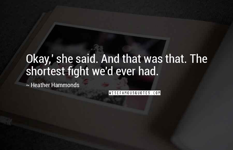 Heather Hammonds Quotes: Okay,' she said. And that was that. The shortest fight we'd ever had.