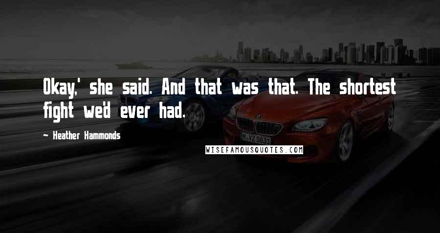 Heather Hammonds Quotes: Okay,' she said. And that was that. The shortest fight we'd ever had.