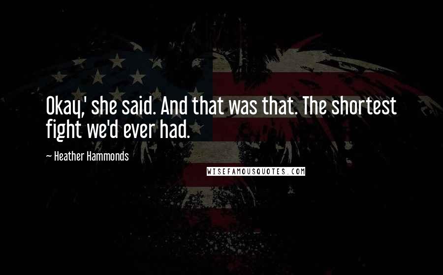 Heather Hammonds Quotes: Okay,' she said. And that was that. The shortest fight we'd ever had.