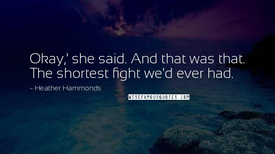 Heather Hammonds Quotes: Okay,' she said. And that was that. The shortest fight we'd ever had.