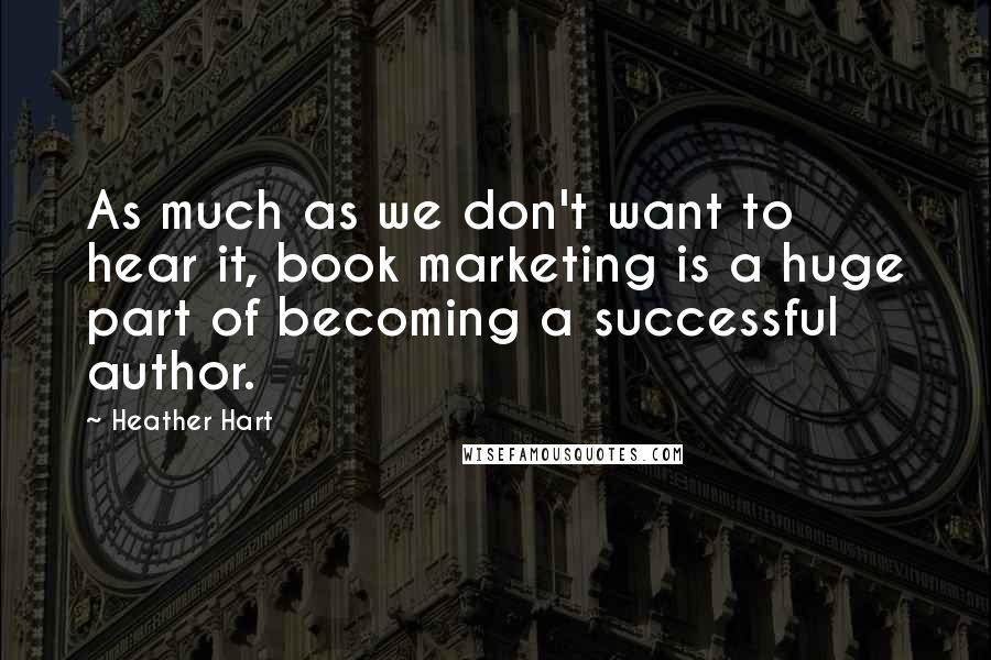 Heather Hart Quotes: As much as we don't want to hear it, book marketing is a huge part of becoming a successful author.