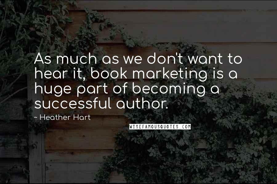 Heather Hart Quotes: As much as we don't want to hear it, book marketing is a huge part of becoming a successful author.