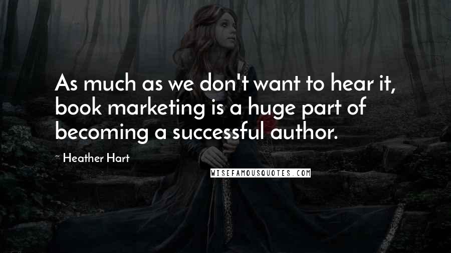 Heather Hart Quotes: As much as we don't want to hear it, book marketing is a huge part of becoming a successful author.