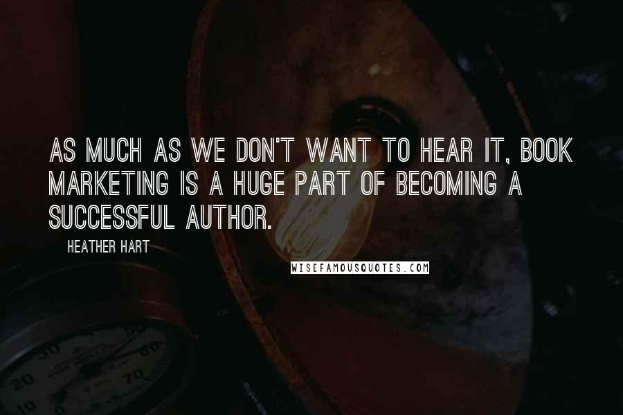 Heather Hart Quotes: As much as we don't want to hear it, book marketing is a huge part of becoming a successful author.