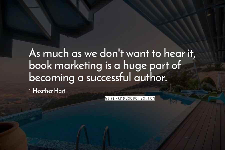 Heather Hart Quotes: As much as we don't want to hear it, book marketing is a huge part of becoming a successful author.