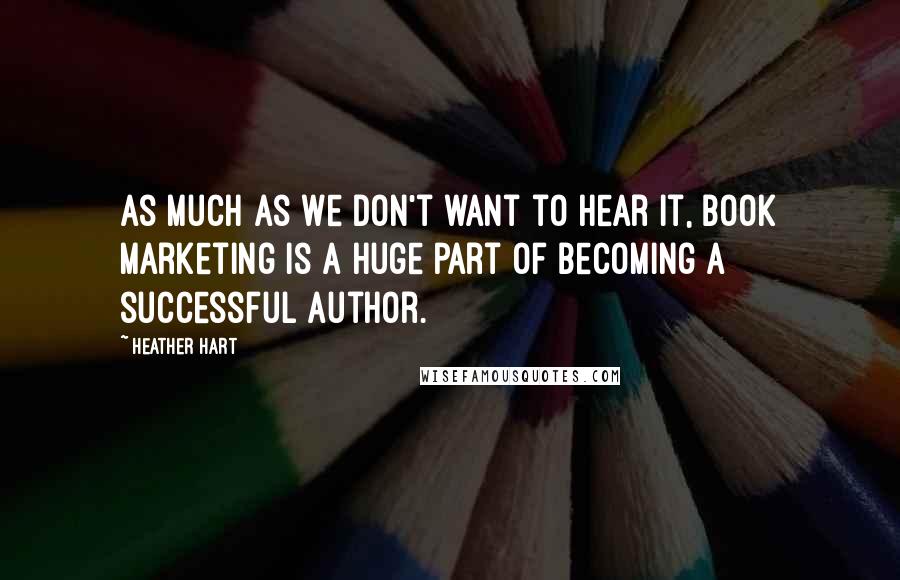 Heather Hart Quotes: As much as we don't want to hear it, book marketing is a huge part of becoming a successful author.