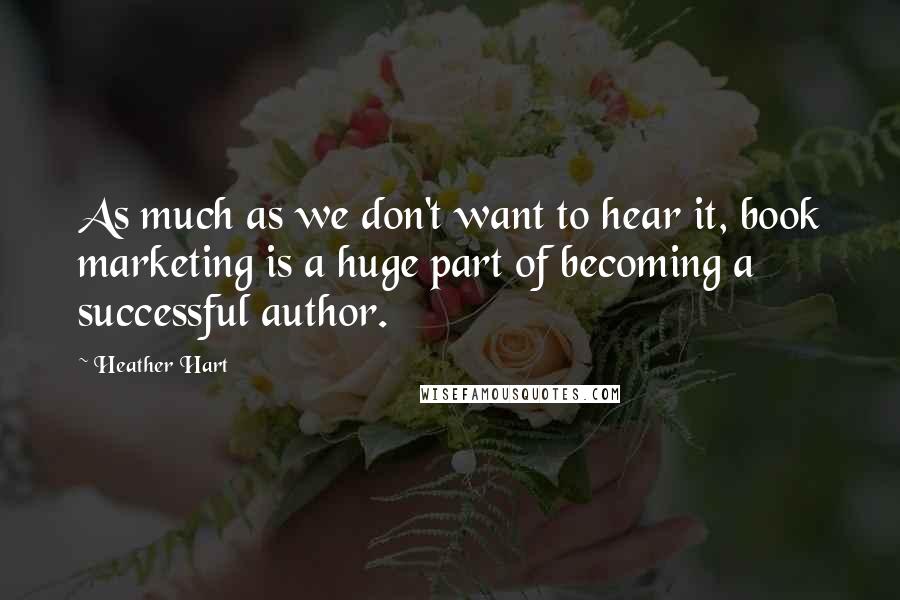 Heather Hart Quotes: As much as we don't want to hear it, book marketing is a huge part of becoming a successful author.