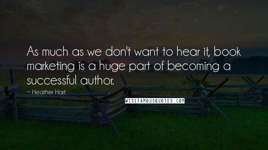 Heather Hart Quotes: As much as we don't want to hear it, book marketing is a huge part of becoming a successful author.