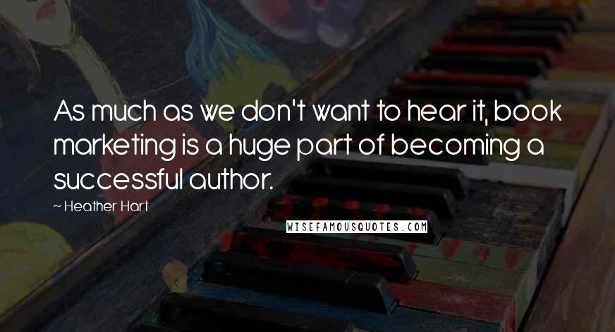Heather Hart Quotes: As much as we don't want to hear it, book marketing is a huge part of becoming a successful author.