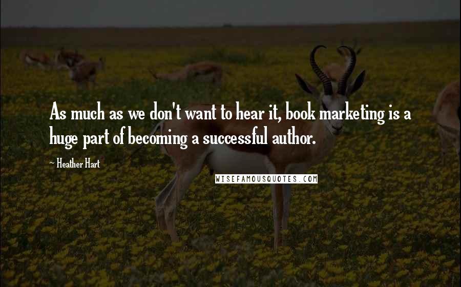 Heather Hart Quotes: As much as we don't want to hear it, book marketing is a huge part of becoming a successful author.