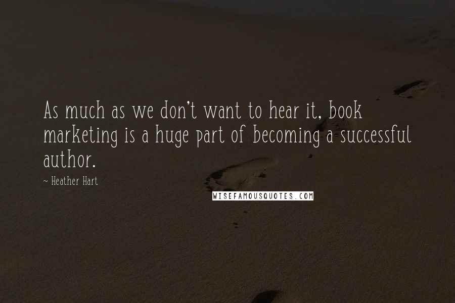 Heather Hart Quotes: As much as we don't want to hear it, book marketing is a huge part of becoming a successful author.